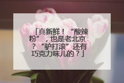 真新鲜！“酸辣粉”，也是老北京？“驴打滚”还有巧克力味儿的？
