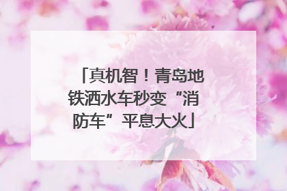真机智！青岛地铁洒水车秒变“消防车”平息大火