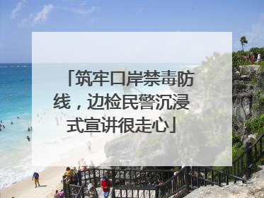筑牢口岸禁毒防线，边检民警沉浸式宣讲很走心