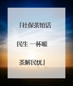 社保茶馆话民生 一杯暖茶解民忧