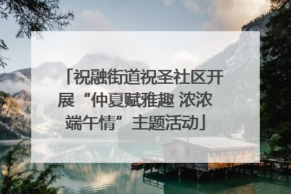 祝融街道祝圣社区开展“仲夏赋雅趣 浓浓端午情”主题活动
