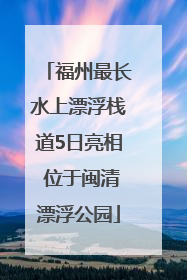 福州最长水上漂浮栈道5日亮相 位于闽清漂浮公园
