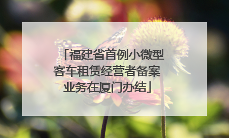 福建省首例小微型客车租赁经营者备案业务在厦门办结