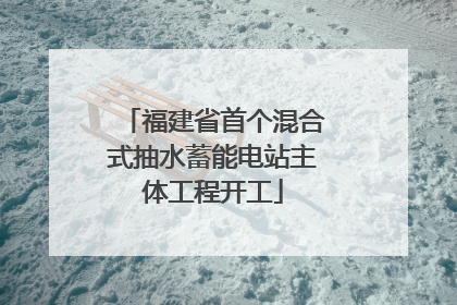 福建省首个混合式抽水蓄能电站主体工程开工