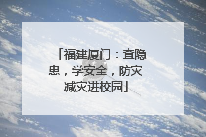 福建厦门：查隐患，学安全，防灾减灾进校园
