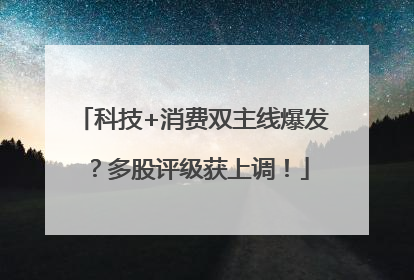 科技+消费双主线爆发？多股评级获上调！