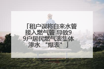 租户误将自来水管接入燃气管 导致99户居民燃气表集体渗水 “爆表”