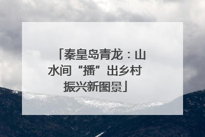 秦皇岛青龙：山水间“播”出乡村振兴新图景