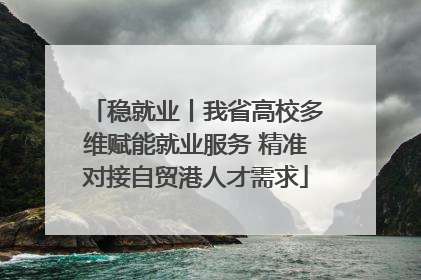 稳就业丨我省高校多维赋能就业服务 精准对接自贸港人才需求