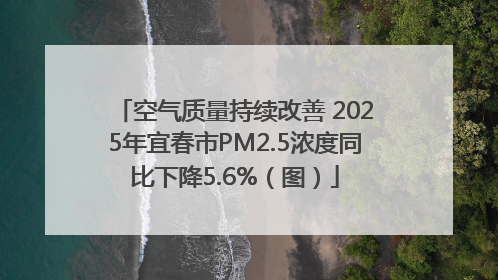 空气质量持续改善 2025年宜春市PM2.5浓度同比下降5.6%（图）