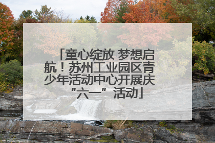 童心绽放 梦想启航！苏州工业园区青少年活动中心开展庆“六一”活动
