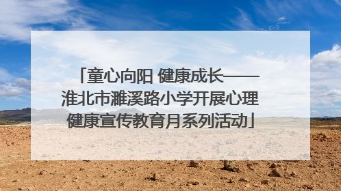 童心向阳 健康成长——淮北市濉溪路小学开展心理健康宣传教育月系列活动