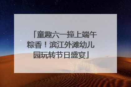 童趣六一撞上端午粽香！滨江外滩幼儿园玩转节日盛宴