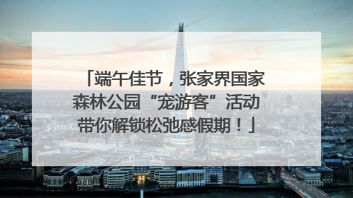 端午佳节，张家界国家森林公园“宠游客”活动带你解锁松弛感假期！
