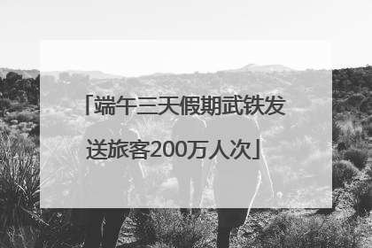 端午三天假期武铁发送旅客200万人次