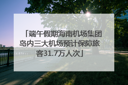 端午假期海南机场集团岛内三大机场预计保障旅客31.7万人次