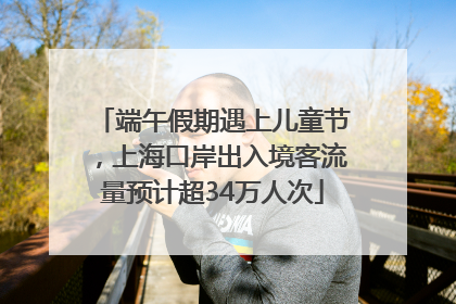 端午假期遇上儿童节，上海口岸出入境客流量预计超34万人次