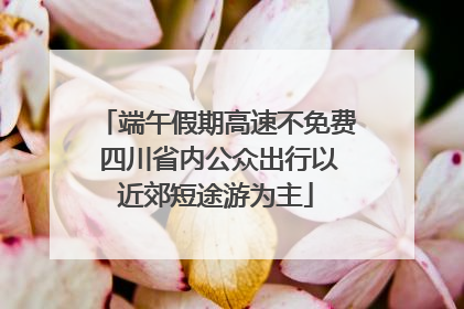 端午假期高速不免费 四川省内公众出行以近郊短途游为主
