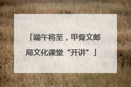端午将至，甲骨文邮局文化课堂“开讲”