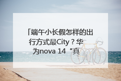 端午小长假怎样的出行方式最City？华为nova 14“真就不一样”！