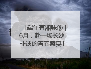 端午有湘味⑧｜6月，赴一场长沙非遗的青春盛宴