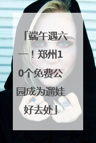 端午遇六一！郑州10个免费公园成为遛娃好去处
