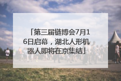 第三届链博会7月16日启幕，湖北人形机器人即将在京集结
