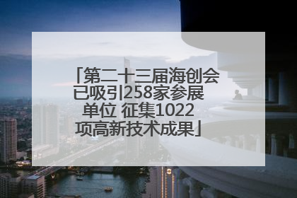 第二十三届海创会已吸引258家参展单位 征集1022项高新技术成果