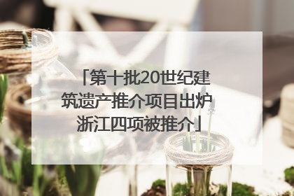 第十批20世纪建筑遗产推介项目出炉 浙江四项被推介