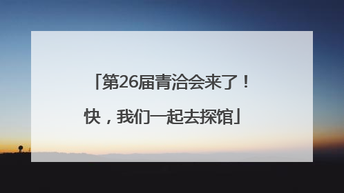 第26届青洽会来了！快，我们一起去探馆