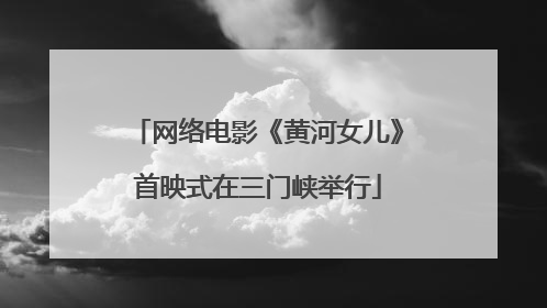 网络电影《黄河女儿》首映式在三门峡举行