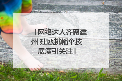 网络达人齐聚建州 建瓯挑幡伞技展演引关注