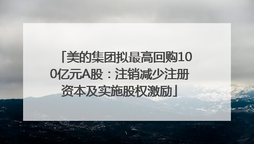 美的集团拟最高回购100亿元A股：注销减少注册资本及实施股权激励