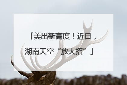 美出新高度！近日，湖南天空“放大招”