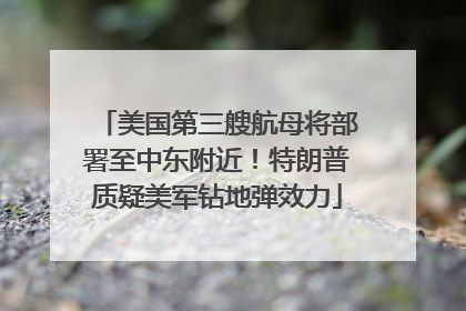 美国第三艘航母将部署至中东附近！特朗普质疑美军钻地弹效力