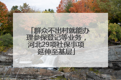 群众不出村就能办理参保登记等业务，河北29项社保事项延伸至基层