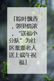 粽叶飘香，邻里情浓，“送福小分队”为社区耄耋老人送上端午祝福