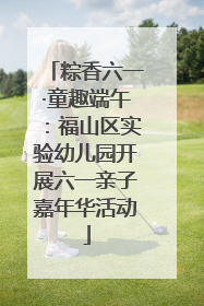 粽香六一·童趣端午：福山区实验幼儿园开展六一亲子嘉年华活动