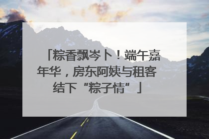粽香飘岑卜！端午嘉年华，房东阿姨与租客结下“粽子情”