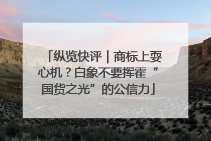 纵览快评｜商标上耍心机？白象不要挥霍“国货之光”的公信力