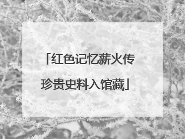 红色记忆薪火传 珍贵史料入馆藏