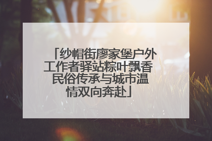纱帽街廖家堡户外工作者驿站粽叶飘香 民俗传承与城市温情双向奔赴
