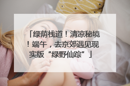 绿荫栈道！清凉秘境！端午，去京郊遇见现实版“绿野仙踪”