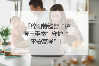 绵阳特巡警“护考三重奏”守护“平安高考”