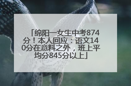 绵阳一女生中考874分！本人回应：语文140分在意料之外，班上平均分845分以上