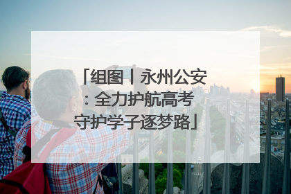 组图丨永州公安：全力护航高考 守护学子逐梦路