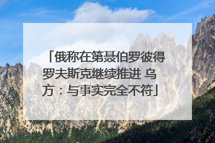 俄称在第聂伯罗彼得罗夫斯克继续推进 乌方：与事实完全不符