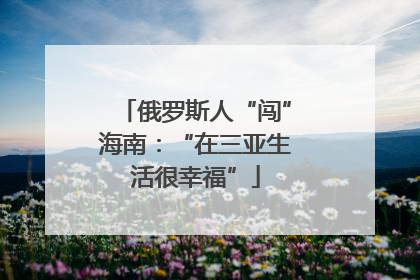 俄罗斯人“闯”海南：“在三亚生活很幸福”