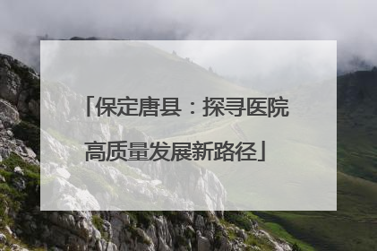 保定唐县：探寻医院高质量发展新路径