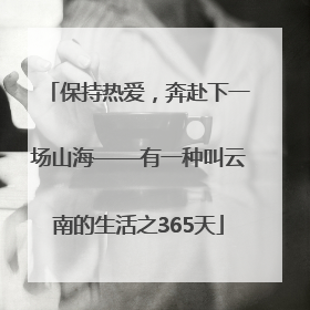保持热爱，奔赴下一场山海——有一种叫云南的生活之365天